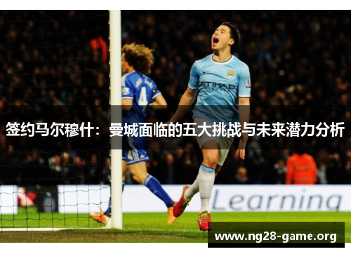 签约马尔穆什:曼城面临的五大挑战与未来潜力分析 签约马尔穆什:曼城面临的五大挑战与未来潜力分析