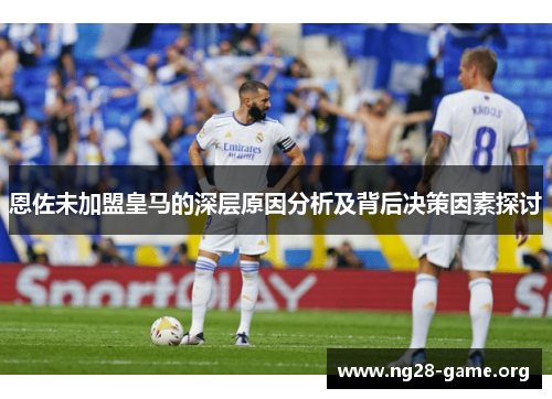 恩佐未加盟皇马的深层原因分析及背后决策因素探讨 恩佐未加盟皇马的深层原因分析及背后决策因素探讨