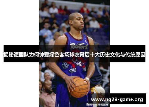 揭秘德国队为何钟爱绿色客场球衣背后十大历史文化与传统原因 揭秘德国队为何钟爱绿色客场球衣背后十大历史文化与传统原因