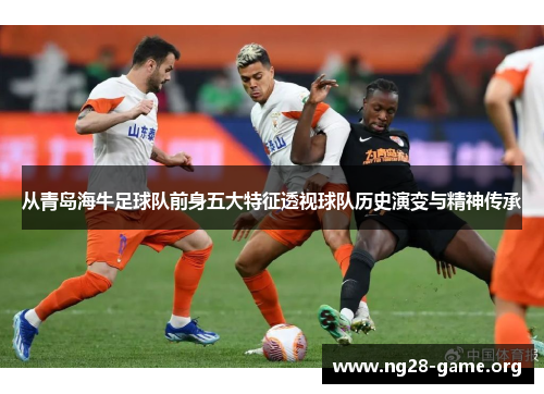 从青岛海牛足球队前身五大特征透视球队历史演变与精神传承 从青岛海牛足球队前身五大特征透视球队历史演变与精神传承