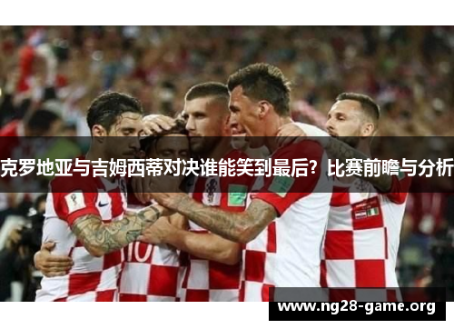 克罗地亚与吉姆西蒂对决谁能笑到最后?比赛前瞻与分析 克罗地亚与吉姆西蒂对决谁能笑到最后?比赛前瞻与分析