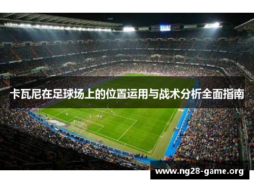 卡瓦尼在足球场上的位置运用与战术分析全面指南 卡瓦尼在足球场上的位置运用与战术分析全面指南