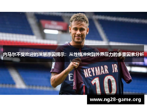 内马尔不受欢迎的深层原因揭示:从性格冲突到外界压力的多重因素分析 内马尔不受欢迎的深层原因揭示:从性格冲突到外界压力的多重因素分析