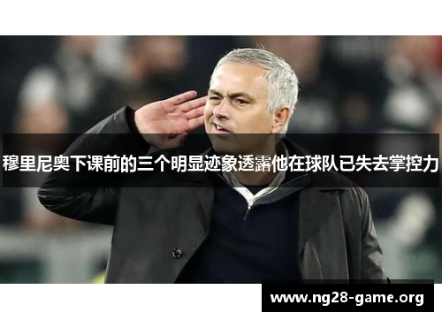 穆里尼奥下课前的三个明显迹象透露他在球队已失去掌控力 穆里尼奥下课前的三个明显迹象透露他在球队已失去掌控力