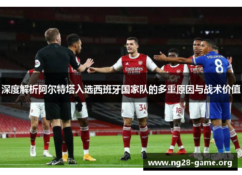 深度解析阿尔特塔入选西班牙国家队的多重原因与战术价值 深度解析阿尔特塔入选西班牙国家队的多重原因与战术价值