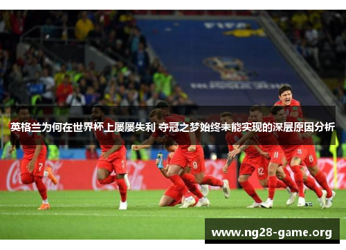 英格兰为何在世界杯上屡屡失利 夺冠之梦始终未能实现的深层原因分析 英格兰为何在世界杯上屡屡失利 夺冠之梦始终未能实现的深层原因分析