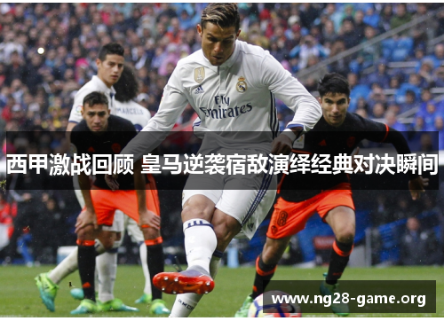 西甲激战回顾 皇马逆袭宿敌演绎经典对决瞬间 西甲激战回顾 皇马逆袭宿敌演绎经典对决瞬间