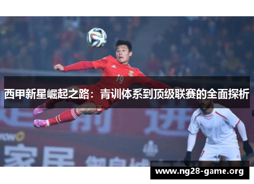 西甲新星崛起之路:青训体系到顶级联赛的全面探析 西甲新星崛起之路:青训体系到顶级联赛的全面探析