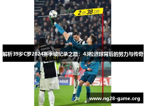 解析39岁C罗2024赛季破纪录之路:43粒进球背后的努力与传奇 解析39岁C罗2024赛季破纪录之路:43粒进球背后的努力与传奇