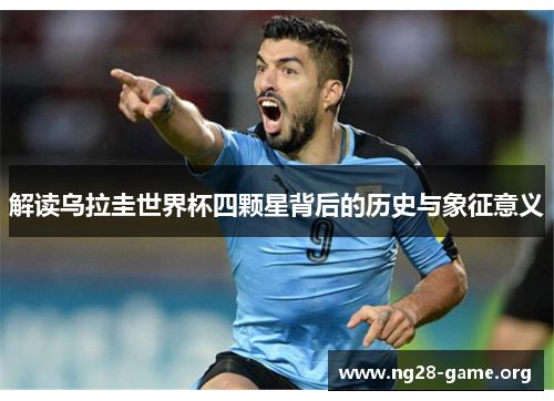 解读乌拉圭世界杯四颗星背后的历史与象征意义 解读乌拉圭世界杯四颗星背后的历史与象征意义
