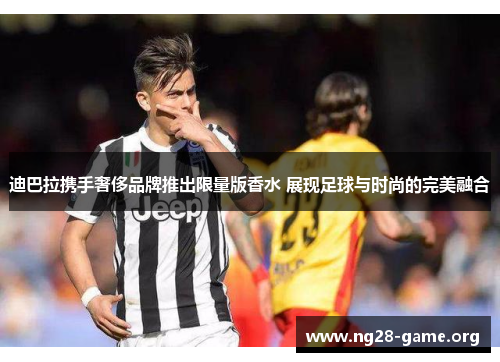 迪巴拉携手奢侈品牌推出限量版香水 展现足球与时尚的完美融合 迪巴拉携手奢侈品牌推出限量版香水 展现足球与时尚的完美融合