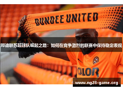 邓迪联苏超球队崛起之路:如何在竞争激烈的联赛中保持稳定表现 邓迪联苏超球队崛起之路:如何在竞争激烈的联赛中保持稳定表现