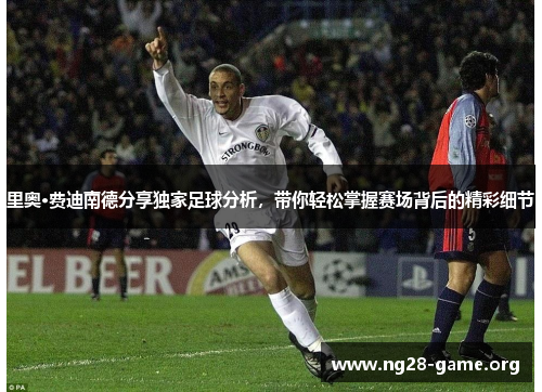里奥·费迪南德分享独家足球分析,带你轻松掌握赛场背后的精彩细节 里奥·费迪南德分享独家足球分析,带你轻松掌握赛场背后的精彩细节