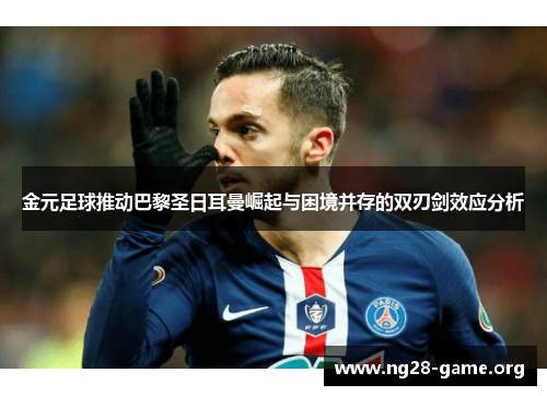 金元足球推动巴黎圣日耳曼崛起与困境并存的双刃剑效应分析 金元足球推动巴黎圣日耳曼崛起与困境并存的双刃剑效应分析