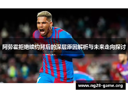 阿劳霍拒绝续约背后的深层原因解析与未来走向探讨 阿劳霍拒绝续约背后的深层原因解析与未来走向探讨