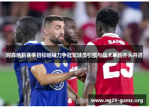 阿森纳新赛季目标明确力争冠军球员引援与战术革新齐头并进 阿森纳新赛季目标明确力争冠军球员引援与战术革新齐头并进