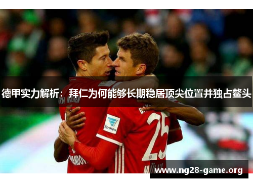 德甲实力解析:拜仁为何能够长期稳居顶尖位置并独占鳌头 德甲实力解析:拜仁为何能够长期稳居顶尖位置并独占鳌头