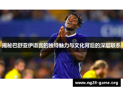 揭秘巴舒亚伊语言的独特魅力与文化背后的深层联系 揭秘巴舒亚伊语言的独特魅力与文化背后的深层联系