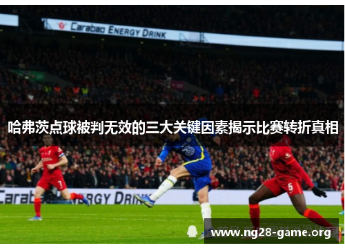 哈弗茨点球被判无效的三大关键因素揭示比赛转折真相 哈弗茨点球被判无效的三大关键因素揭示比赛转折真相