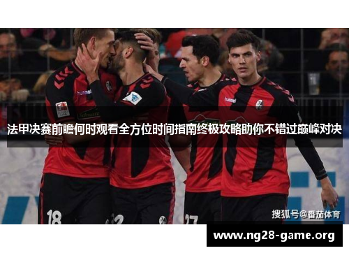 法甲决赛前瞻何时观看全方位时间指南终极攻略助你不错过巅峰对决