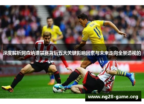 深度解析阿森纳遭禁赛背后五大关键影响因素与未来走向全景透视的